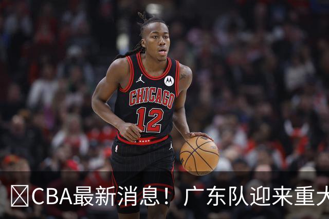 ‍CBA最新消息！广东队迎来重大利好，亚帅截胡小凯文波特？