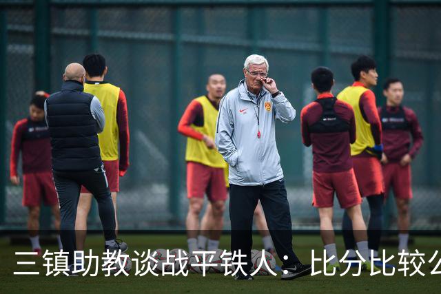 三镇助教谈战平铁人：比分比较公平，两边的努力大家都看得到