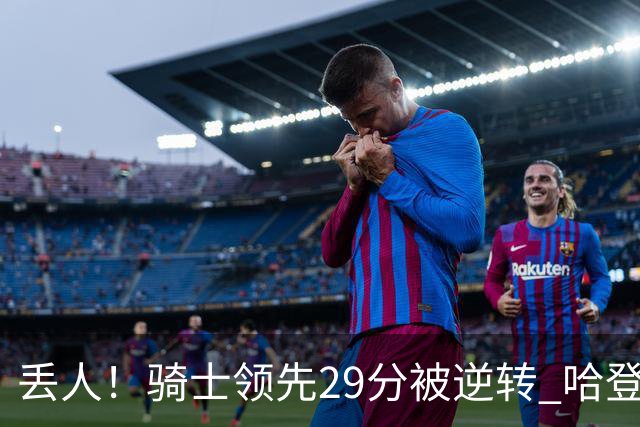 丢人！骑士领先29分被逆转 哈登还是软脚蟹，沃特森让人失望