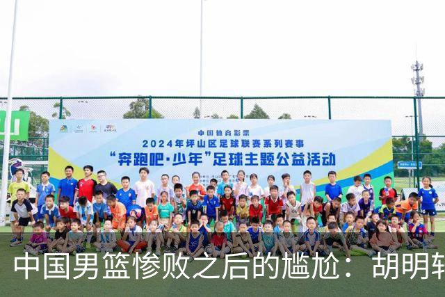 中国男篮惨败之后的尴尬：胡明轩还作为旗手参加开幕式吗