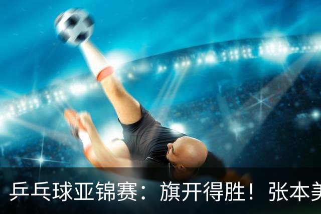 乒乓球亚锦赛：旗开得胜！张本美和3:0获胜，登上领奖台，桥本3:1