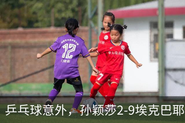 乒乓球意外，孙颖莎2-9埃克巴耶娃，蒯曼11-1，神秘之师9局零封