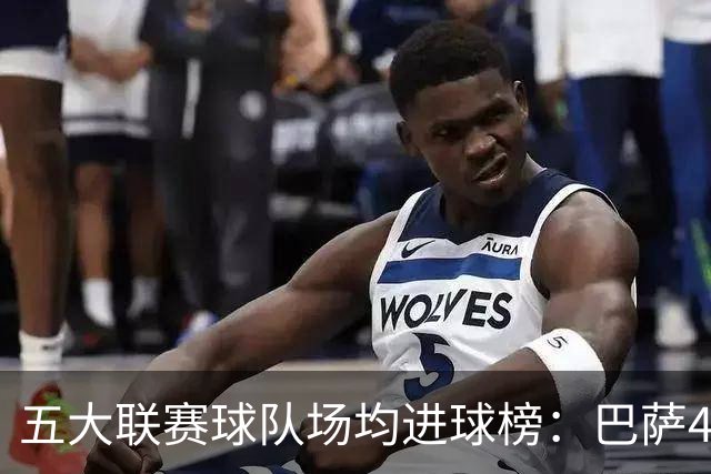 五大联赛球队场均进球榜：巴萨4.43球居首，拜仁第二布莱顿第三