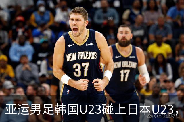 亚运男足韩国U23碰上日本U23，一个急着拿金牌一个忙着练新人，这剧本你见过几回了？