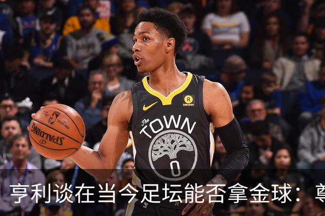 亨利谈在当今足坛能否拿金球：尊重现役，我们有自己的时代