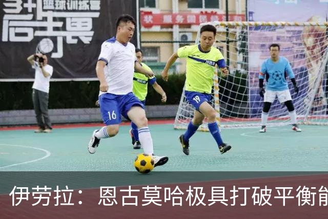 伊劳拉：恩古莫哈极具打破平衡能力，但我们不需要让每他3天踢1场