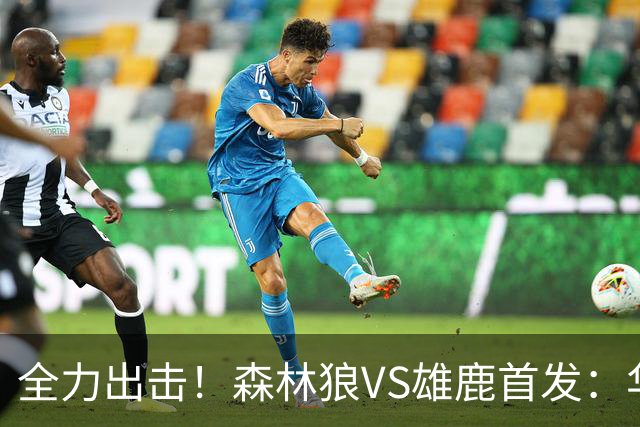 全力出击！森林狼VS雄鹿首发：华子、三球、库明加、戈贝尔、麦丹
