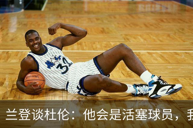 兰登谈杜伦：他会是活塞球员，我整个夏天没和他说过话