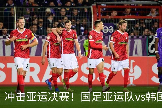 冲击亚运决赛！国足亚运队vs韩国，做好这三点有望逆袭对手