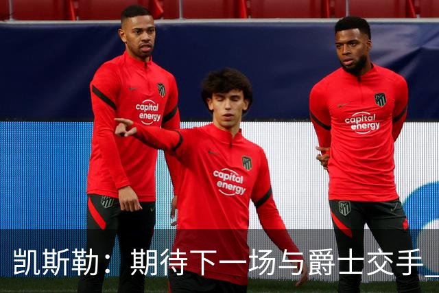 凯斯勒：期待下一场与爵士交手 我的前队友们都很出色
