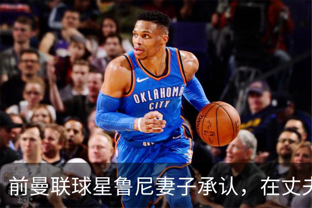 前曼联球星鲁尼妻子承认，在丈夫韦恩行为不端后，她曾想与他分开