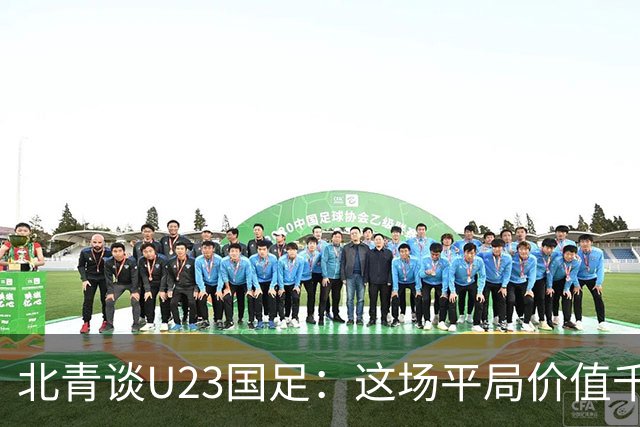 北青谈U23国足：这场平局价值千金，也为可能的淘汰赛积累经验