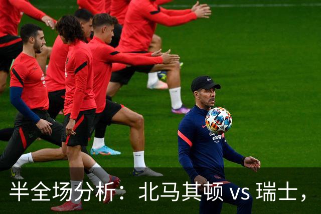 半全场分析：北马其顿 vs 瑞士，瑞士军刀客场出鞘，大胜而归