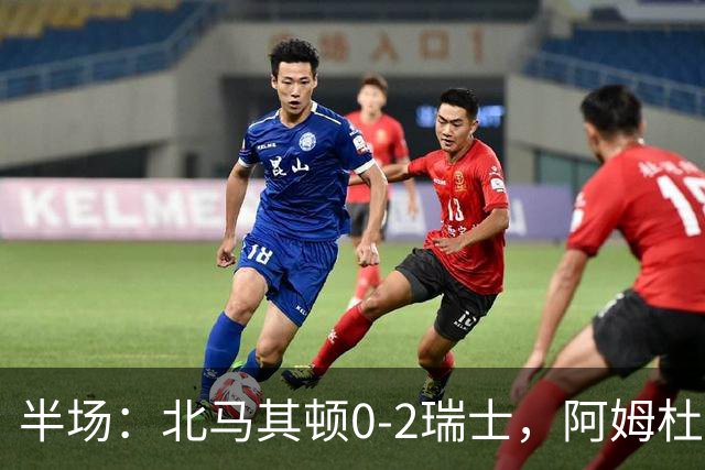 半场：北马其顿0-2瑞士，阿姆杜尼传射，弗罗伊勒破门