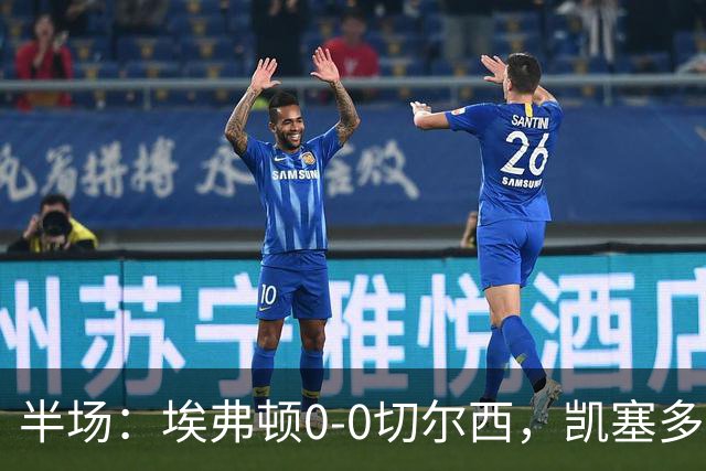 半场：埃弗顿0-0切尔西，凯塞多中柱，大马丁救险