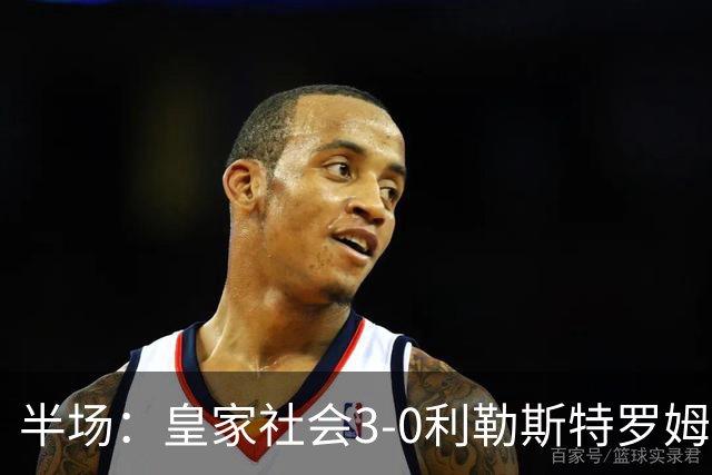 半场：皇家社会3-0利勒斯特罗姆，奥亚萨瓦尔3助攻，塞尔希奥双响