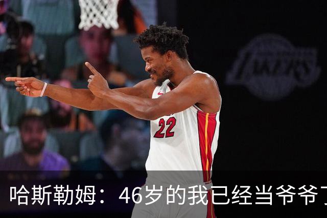 哈斯勒姆：46岁的我已经当爷爷了 但现在还不太愿意接受这个称呼