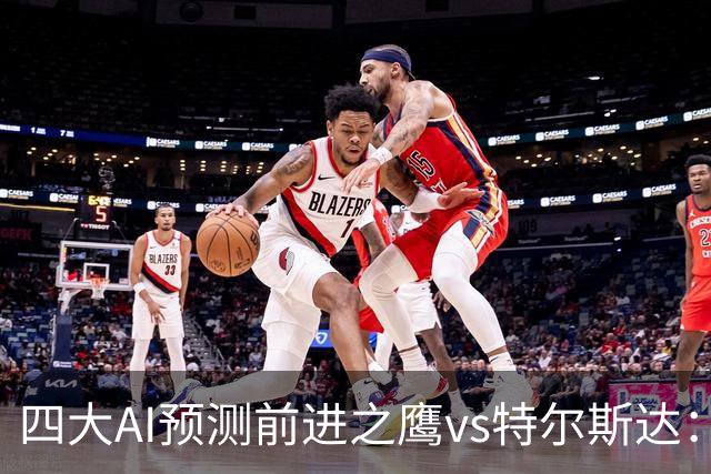 四大AI预测前进之鹰vs特尔斯达：四家一致看主胜，千问猜3比1