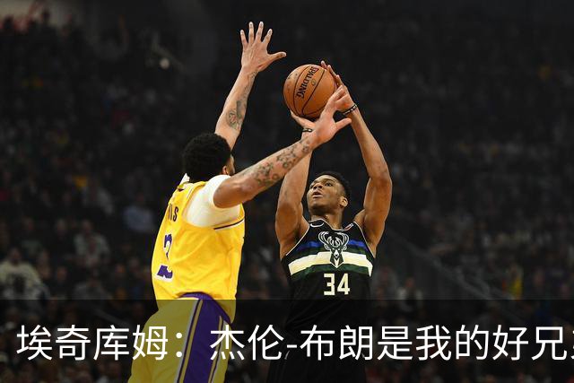 埃奇库姆：杰伦-布朗是我的好兄弟 他很聪明&会向他请教问题