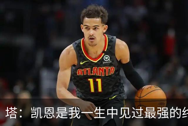塔：凯恩是我一生中见过最强的终结者；哈弗茨至今仍被低估