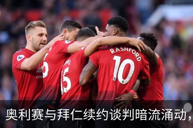 奥利赛与拜仁续约谈判暗流涌动，皇马主席愿意为奥利赛支付大约2亿欧元解约金