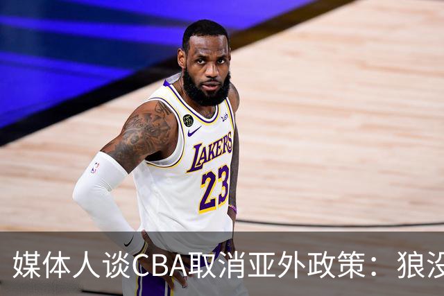 媒体人谈CBA取消亚外政策：狼没有再养，我们却更怕狼了