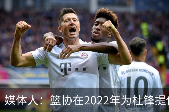 媒体人：篮协在2022年为杜锋提供千万级别的合同 年限直到28年