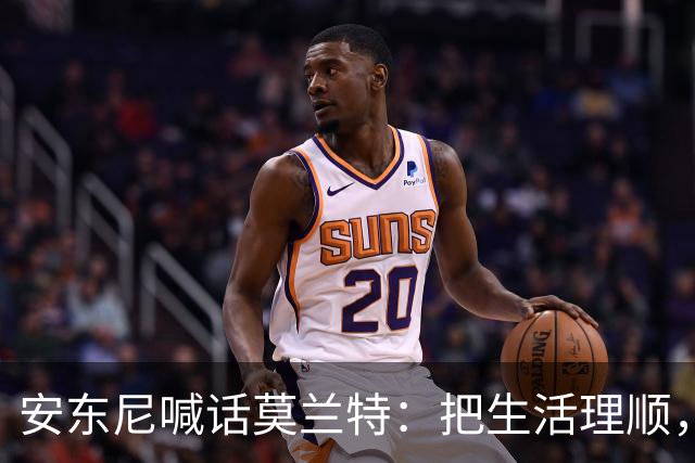 安东尼喊话莫兰特：把生活理顺，你身边有想赢球的利拉德