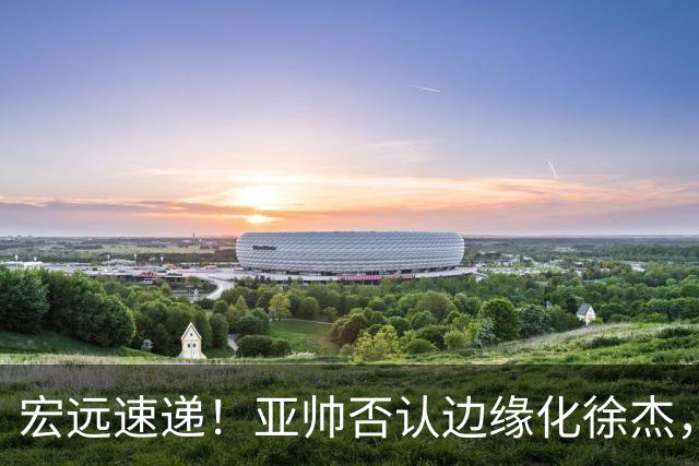 宏远速递！亚帅否认边缘化徐杰，徐昕回广东心切，球迷为杜锋平反