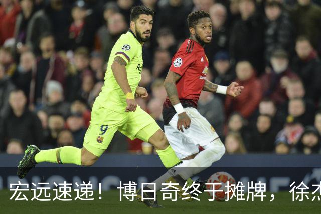 宏远速递！博日奇终于摊牌，徐杰获状元认可，周鹏37岁生日快乐