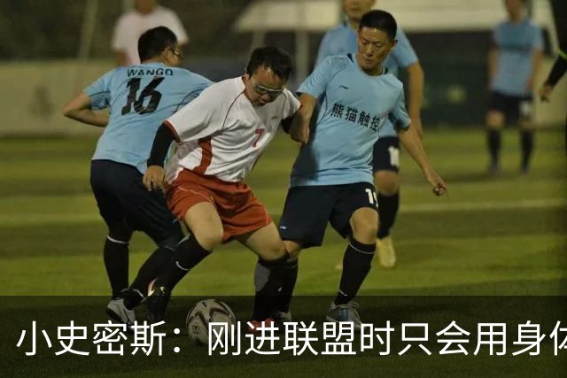 小史密斯：刚进联盟时只会用身体去防守 现在有了更多意识和技巧
