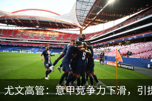 尤文高管：意甲竞争力下滑，引援必须换个活法