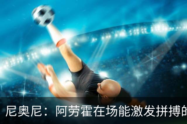 尼奥尼：阿劳霍在场能激发拼搏的斗志 范戴克等人给予我巨大帮助