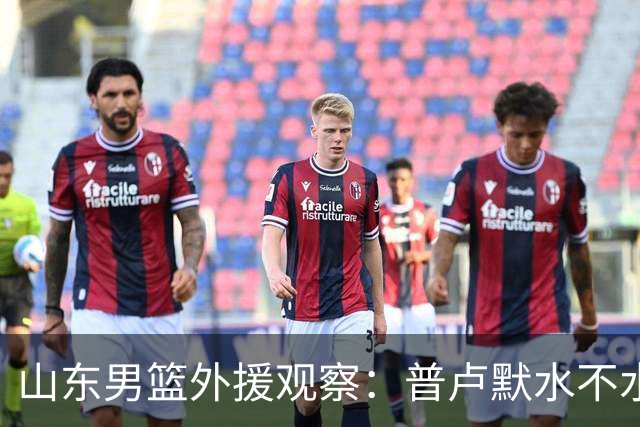 山东男篮外援观察：普卢默水不水，关键看邱彪怎么用