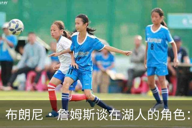 布朗尼·詹姆斯谈在湖人的角色：作为控卫必须多发声
