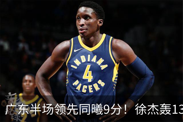 广东半场领先同曦9分！徐杰轰13+3，阿祖+弗格表现亮眼，亚帅首秀吃T