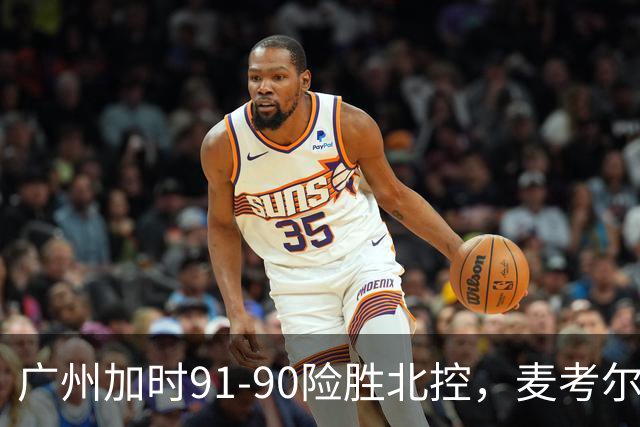 广州加时91-90险胜北控，麦考尔25+7，里勒26+8
