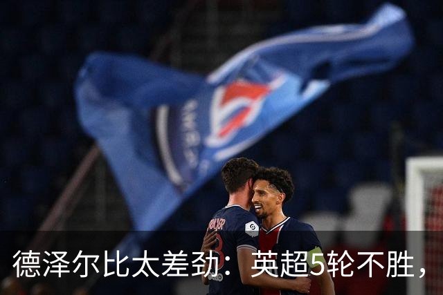 德泽尔比太差劲：英超5轮不胜，球迷提前离场，8.2亿欧豪阵也没用