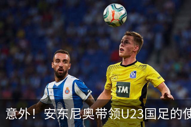 意外！安东尼奥带领U23国足的使命正式结束，这支球队将直接解散