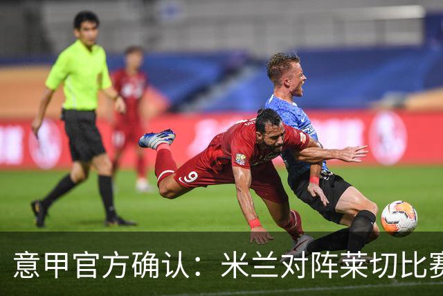 意甲官方确认：米兰对阵莱切比赛准备就绪