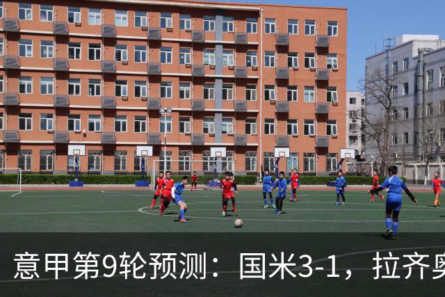意甲第9轮预测：国米3-1，拉齐奥2-1，AC米兰2-1,罗马2-0,科莫1-1