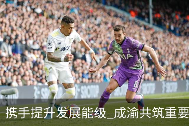 携手提升发展能级 成渝共筑重要增长极