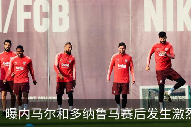 曝内马尔和多纳鲁马赛后发生激烈争吵 差点打起来