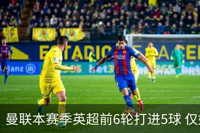 曼联本赛季英超前6轮打进5球 仅好于07-08赛季