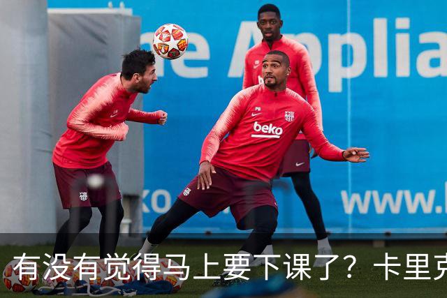 有没有觉得马上要下课了？卡里克：我并没有特别预判什么