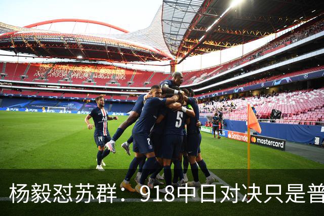 杨毅怼苏群：918中日对决只是普通比赛？真清高！出事你从不担责