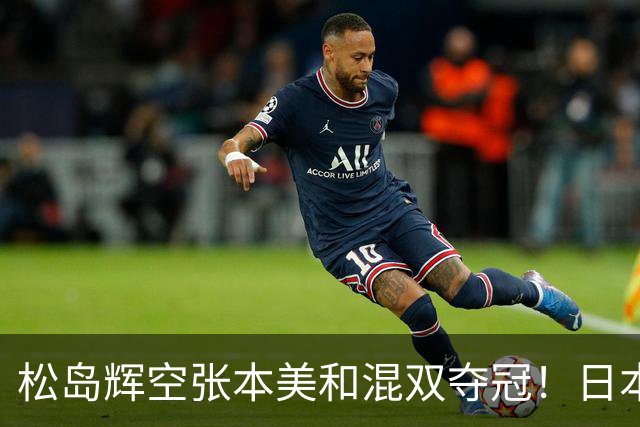 松岛辉空张本美和混双夺冠！日本华裔主教练中文爆粗回应：解说是XX