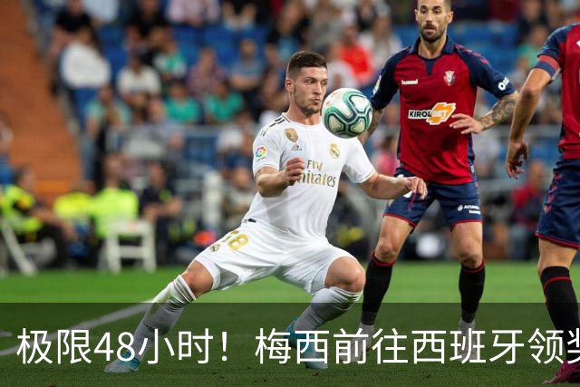 极限48小时！梅西前往西班牙领奖行程：活动、晚宴、领奖、赶比赛