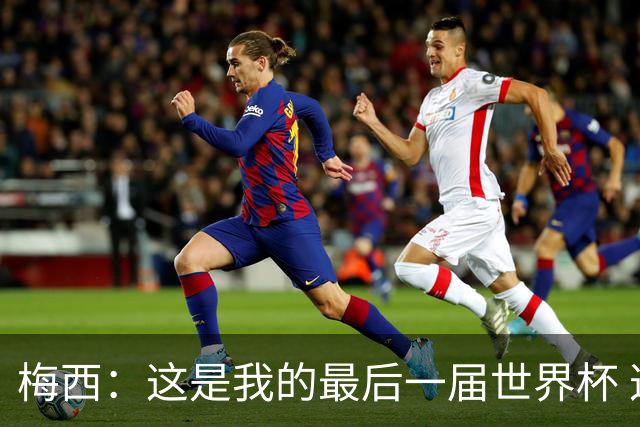 梅西：这是我的最后一届世界杯 这种方式结束最好