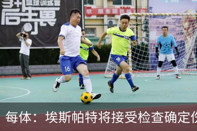 每体：埃斯帕特将接受检查确定伤情，赛前他打了封闭才能出场